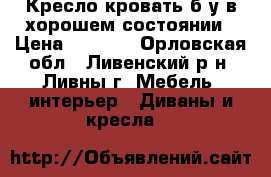 Кресло-кровать б/у в хорошем состоянии › Цена ­ 1 000 - Орловская обл., Ливенский р-н, Ливны г. Мебель, интерьер » Диваны и кресла   